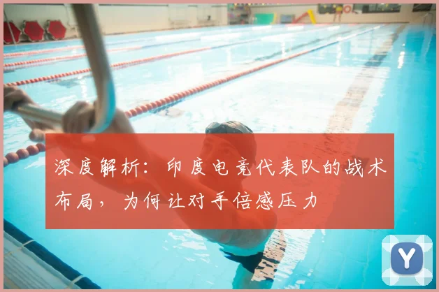 深度解析：印度电竞代表队的战术布局，为何让对手倍感压力