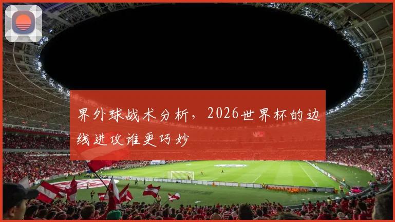 界外球战术分析，2026世界杯的边线进攻谁更巧妙