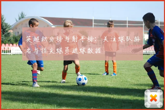 英超积分榜与射手榜：关注球队排名与顶尖球员进球数据