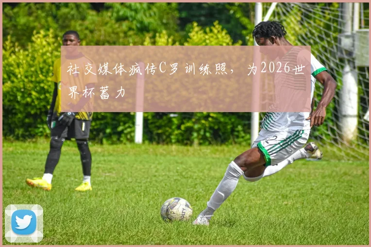社交媒体疯传C罗训练照,为2026世界杯蓄力