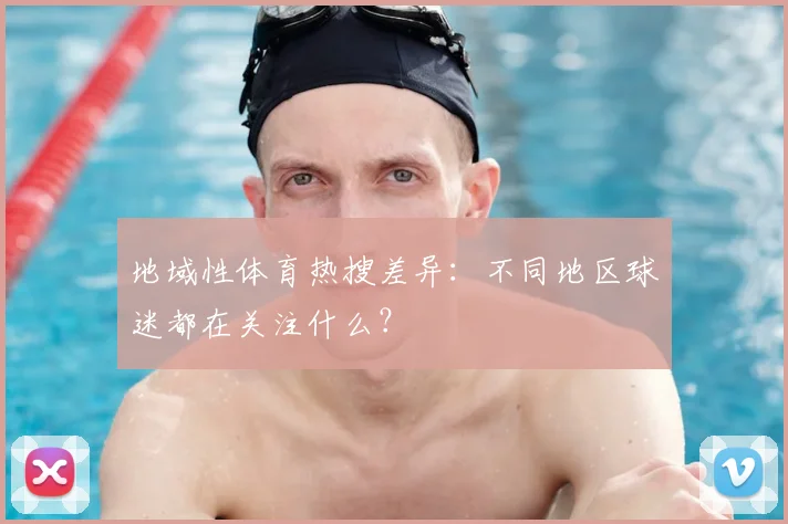 地域性体育热搜差异：不同地区球迷都在关注什么？