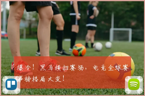 爆冷！黑马横扫赛场，电竞全球赛事榜格局大变！