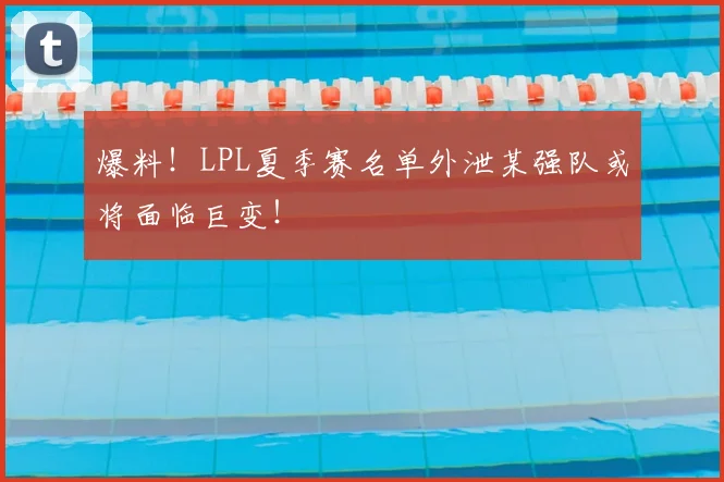 爆料！LPL夏季赛名单外泄某强队或将面临巨变！