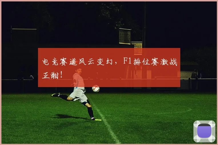 电竞赛道风云变幻，F1排位赛激战正酣！