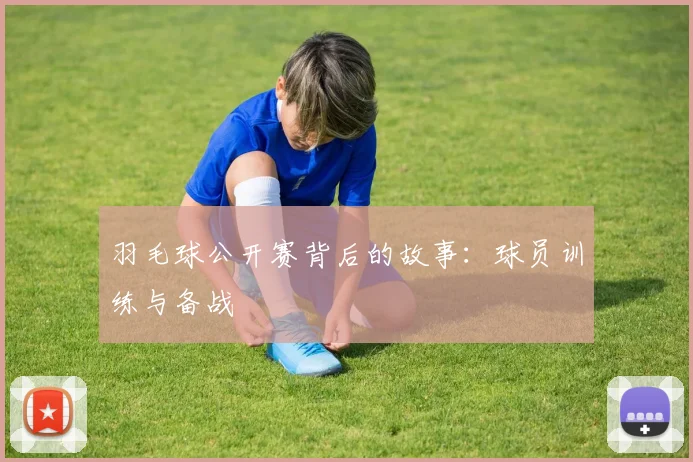 羽毛球公开赛背后的故事：球员训练与备战