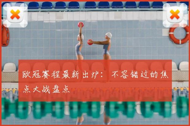 欧冠赛程最新出炉：不容错过的焦点大战盘点