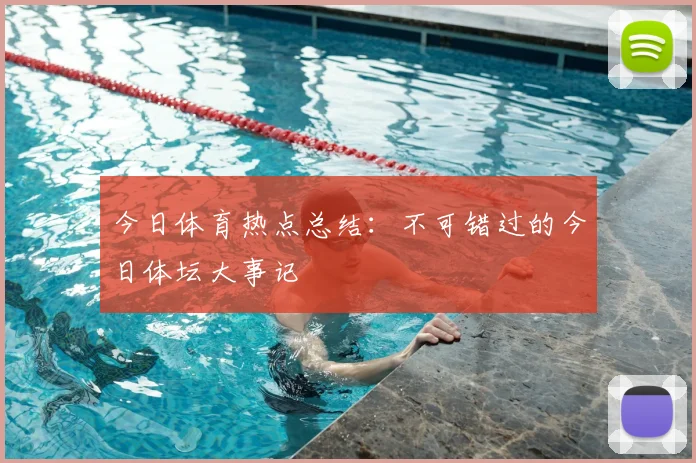 今日体育热点总结：不可错过的今日体坛大事记