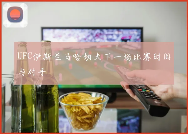 UFC伊斯兰马哈切夫下一场比赛时间与对手