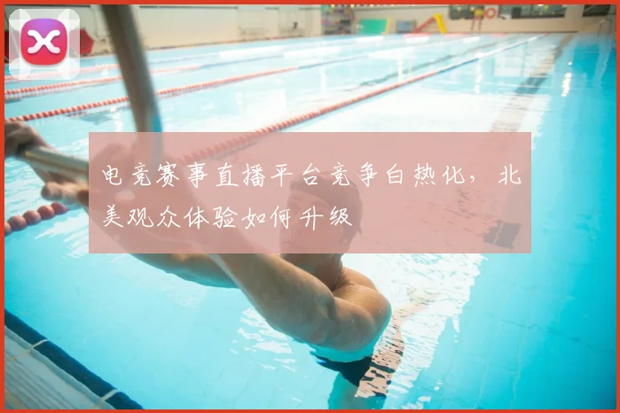 电竞赛事直播平台竞争白热化，北美观众体验如何升级