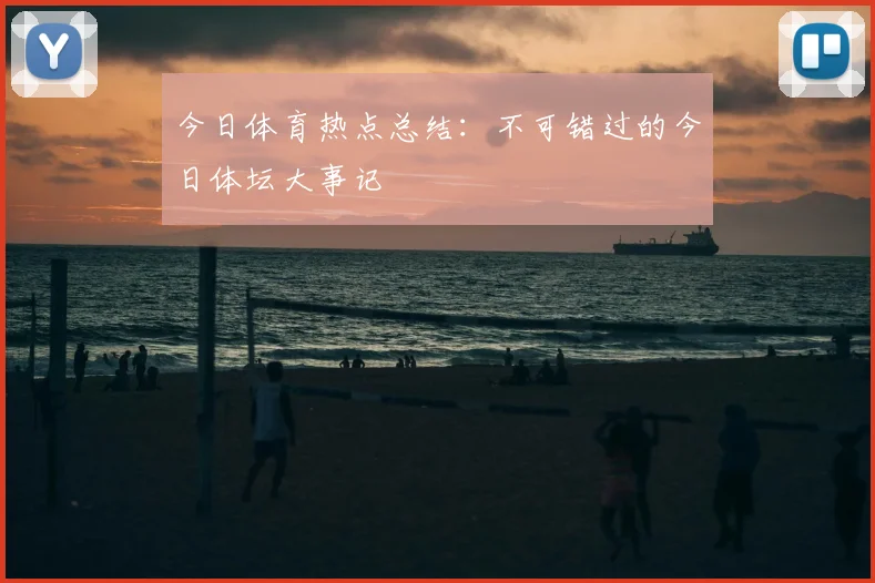 今日体育热点总结：不可错过的今日体坛大事记