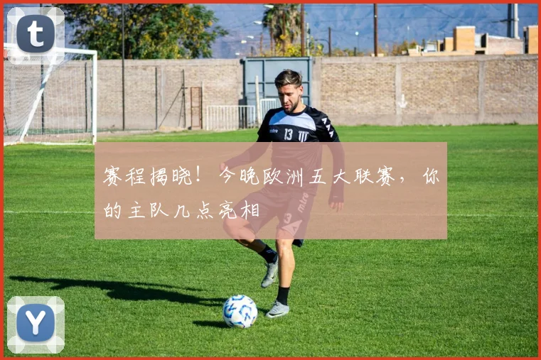 赛程揭晓！今晚欧洲五大联赛，你的主队几点亮相