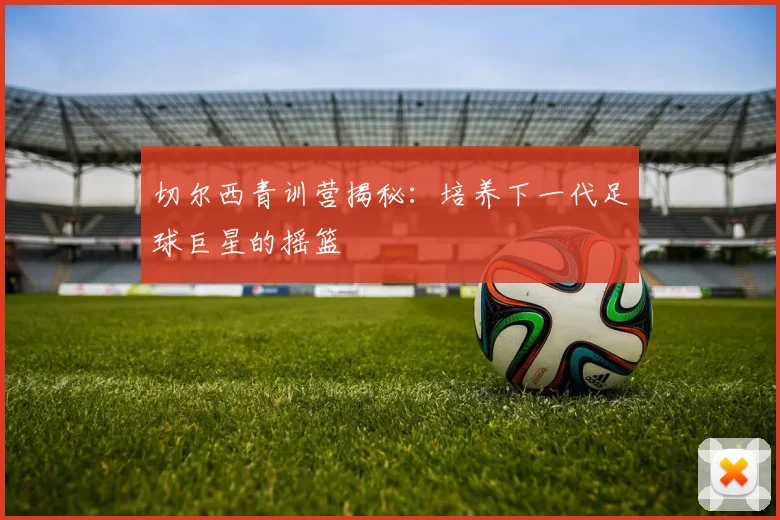 切尔西青训营揭秘：培养下一代足球巨星的摇篮