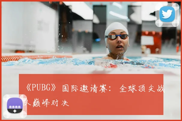 《PUBG》国际邀请赛：全球顶尖战队巅峰对决