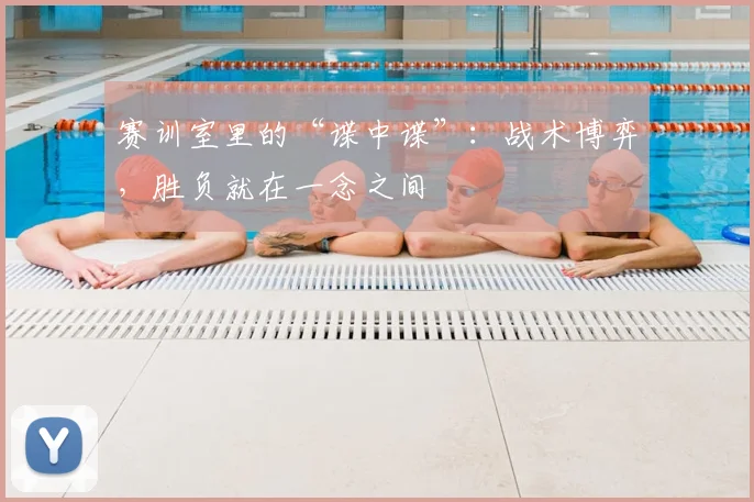 赛训室里的“谍中谍”：战术博弈，胜负就在一念之间