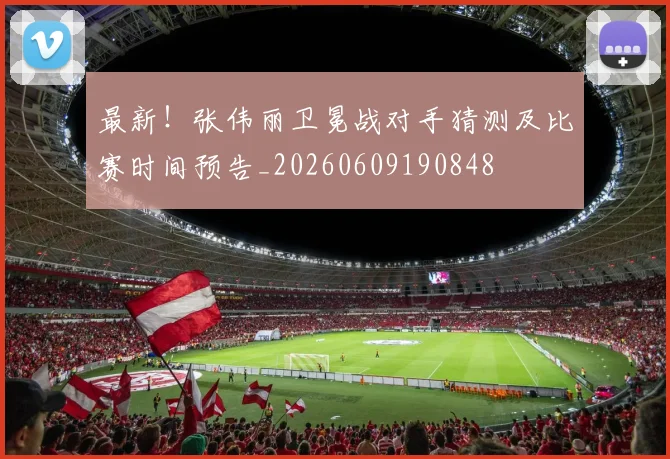 最新！张伟丽卫冕战对手猜测及比赛时间预告_20260609190848
