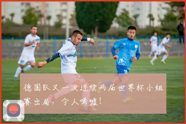 德国队又一次连续两届世界杯小组赛出局，令人唏嘘！