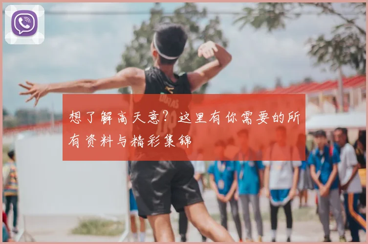 想了解高天意？这里有你需要的所有资料与精彩集锦