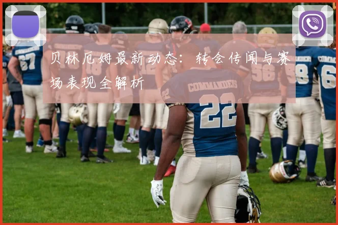 贝林厄姆最新动态:转会传闻与赛场表现全解析