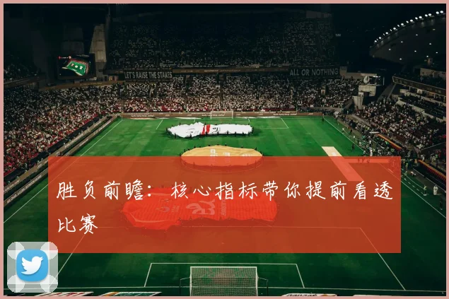胜负前瞻：核心指标带你提前看透比赛