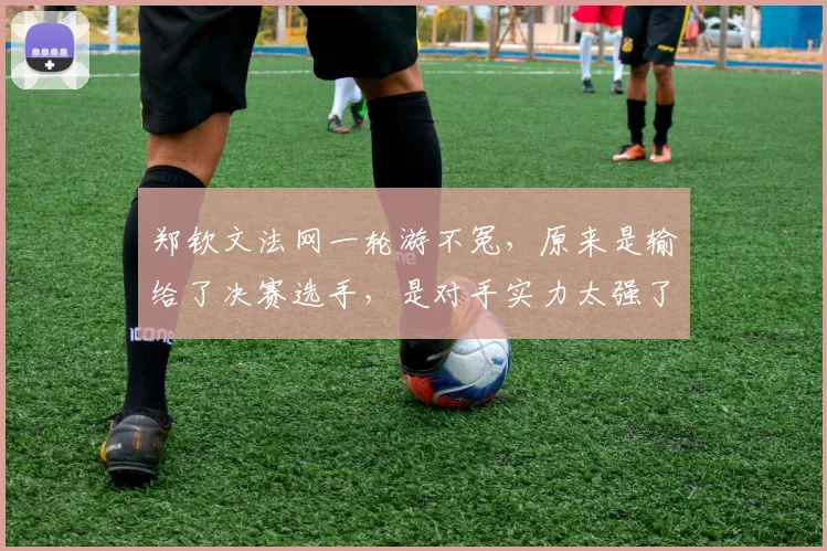 郑钦文法网一轮游不冤，原来是输给了决赛选手，是对手实力太强了